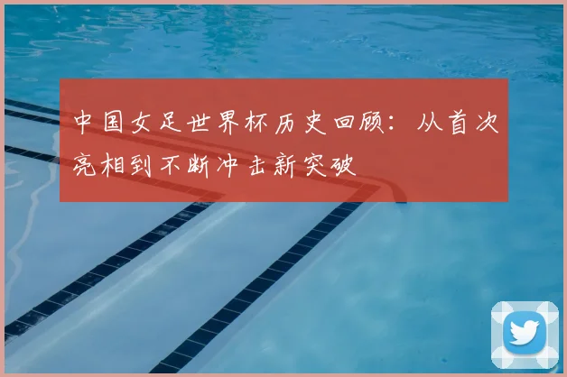 中国女足世界杯历史回顾：从首次亮相到不断冲击新突破