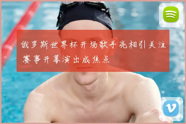 俄罗斯世界杯开场歌手亮相引关注 赛事开幕演出成焦点