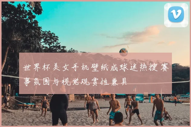 世界杯美女手机壁纸成球迷热搜 赛事氛围与视觉观赏性兼具