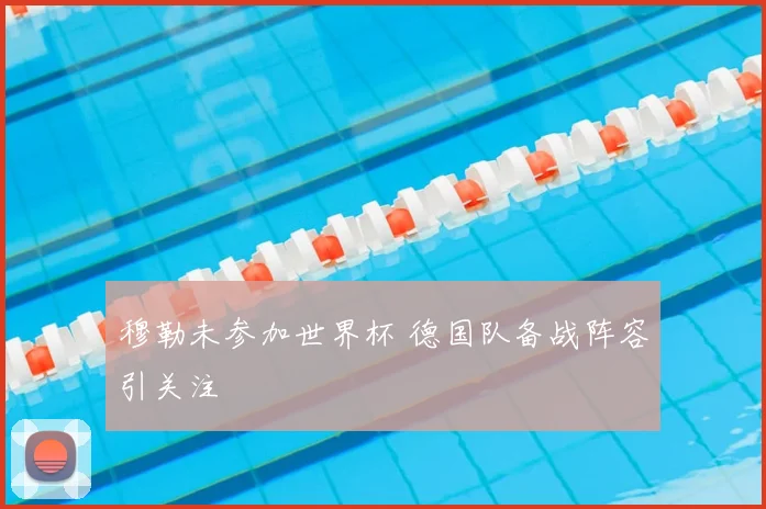 穆勒未参加世界杯 德国队备战阵容引关注