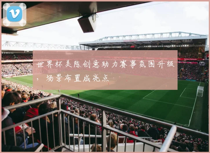 世界杯美陈创意助力赛事氛围升级,场景布置成亮点