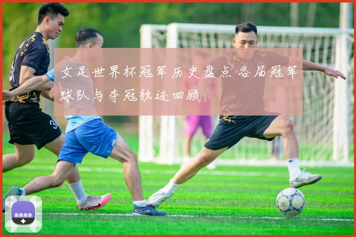 女足世界杯冠军历史盘点 各届冠军球队与夺冠轨迹回顾