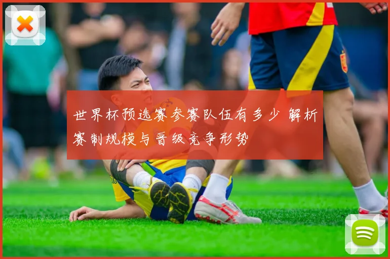 世界杯预选赛参赛队伍有多少 解析赛制规模与晋级竞争形势