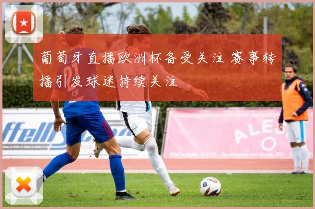 葡萄牙直播欧洲杯备受关注 赛事转播引发球迷持续关注