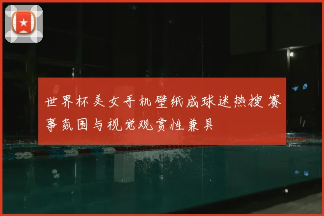 世界杯美女手机壁纸成球迷热搜 赛事氛围与视觉观赏性兼具
