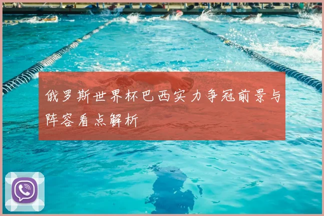 俄罗斯世界杯巴西实力争冠前景与阵容看点解析