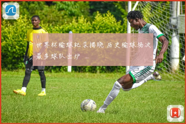 世界杯输球纪录揭晓 历史输球场次最多球队出炉