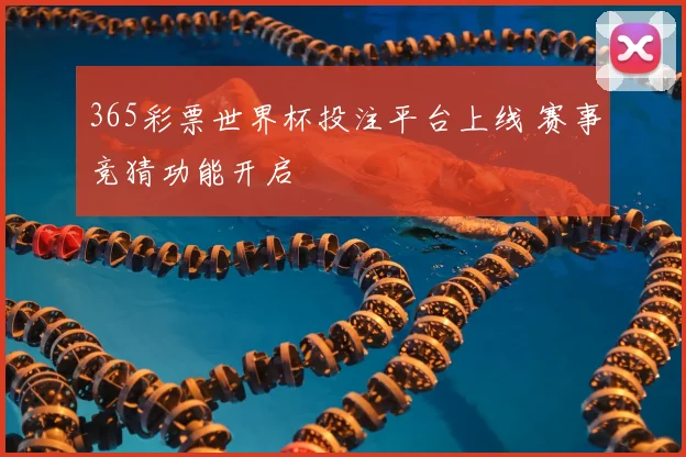 365彩票世界杯投注平台上线 赛事竞猜功能开启