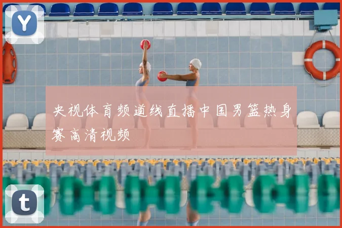 央视体育频道线直播中国男篮热身赛高清视频