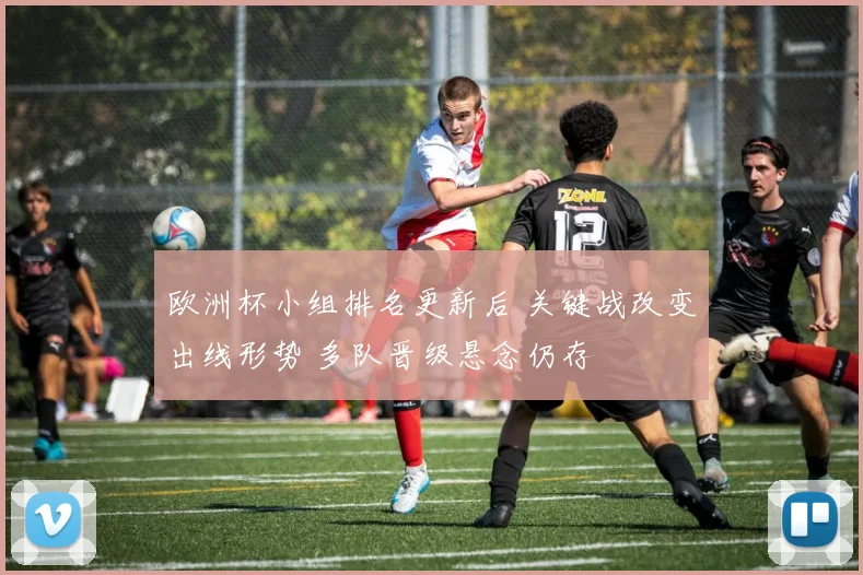 欧洲杯小组排名更新后 关键战改变出线形势 多队晋级悬念仍存