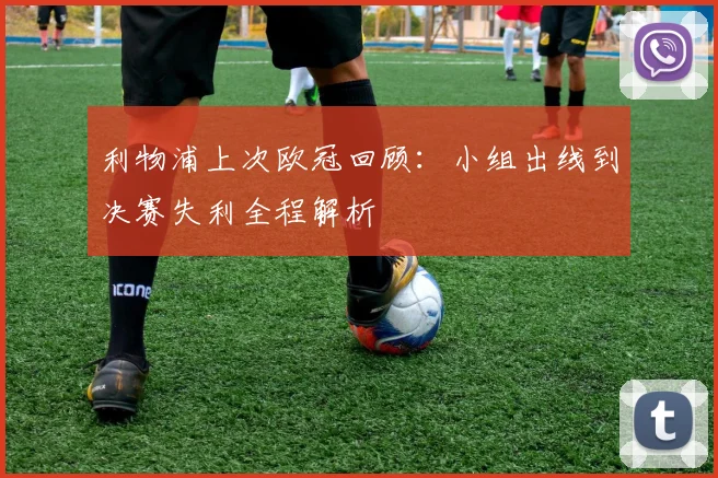 利物浦上次欧冠回顾：小组出线到决赛失利全程解析