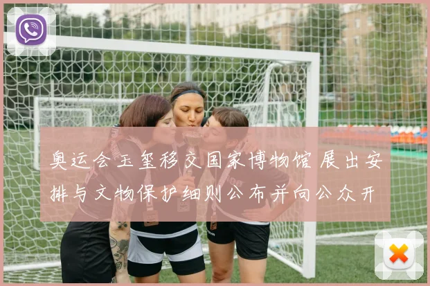 奥运会玉玺移交国家博物馆 展出安排与文物保护细则公布并向公众开放