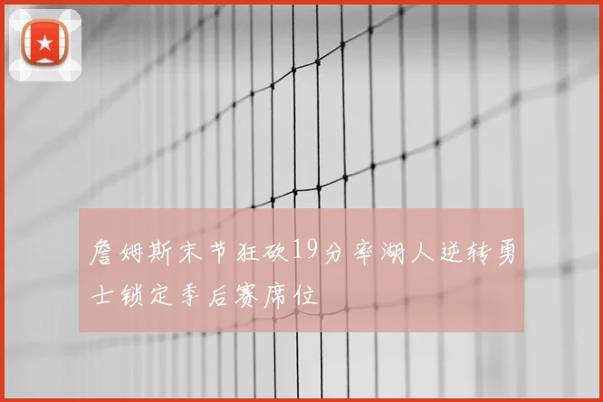 詹姆斯末节狂砍19分率湖人逆转勇士锁定季后赛席位