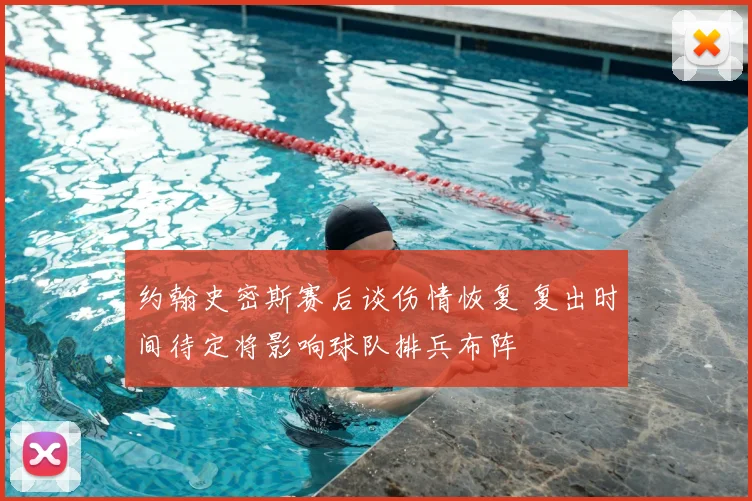 约翰史密斯赛后谈伤情恢复 复出时间待定将影响球队排兵布阵