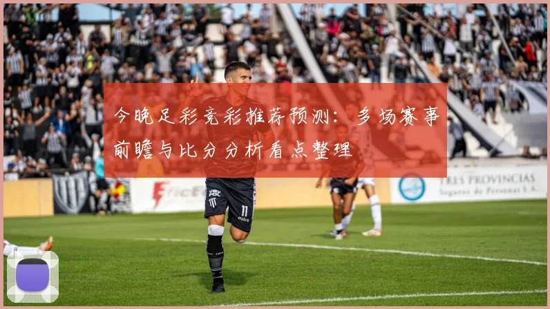 今晚足彩竞彩推荐预测:多场赛事前瞻与比分分析看点整理