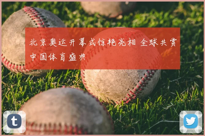 北京奥运开幕式惊艳亮相 全球共赏中国体育盛典