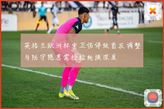 英格兰欧洲杯中卫伤停致首发调整与防守隐患需检验轮换深度