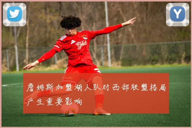 詹姆斯加盟湖人队对西部联盟格局产生重要影响