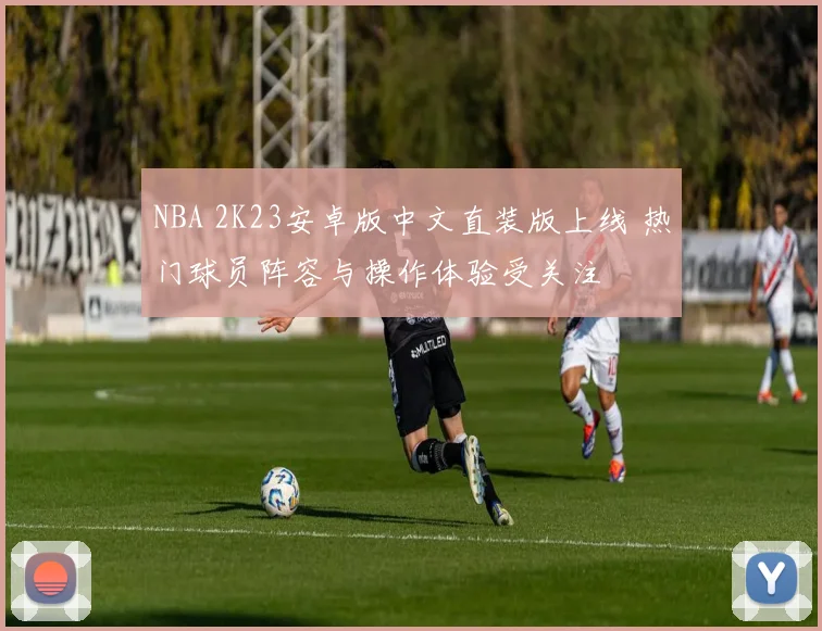NBA 2K23安卓版中文直装版上线 热门球员阵容与操作体验受关注