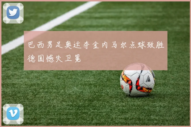 巴西男足奥运夺金内马尔点球致胜德国憾失卫冕