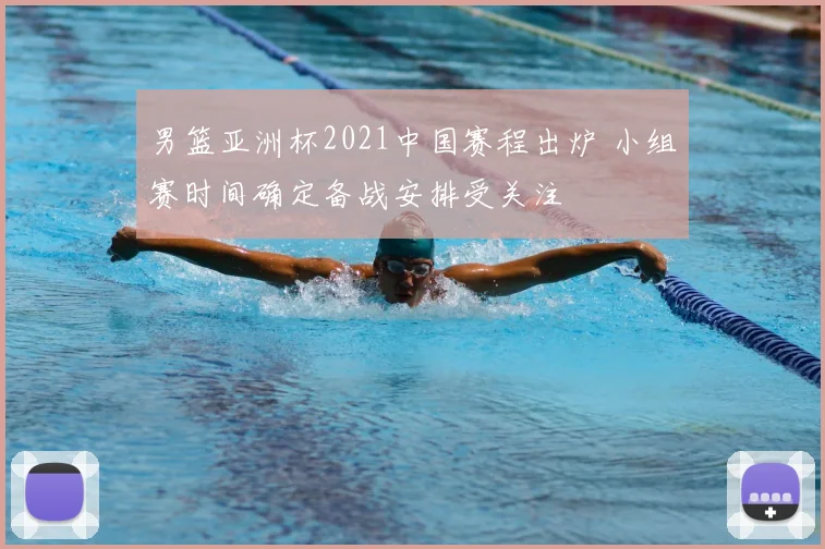 男篮亚洲杯2021中国赛程出炉 小组赛时间确定备战安排受关注