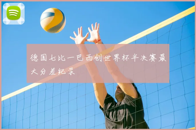 德国七比一巴西创世界杯半决赛最大分差纪录