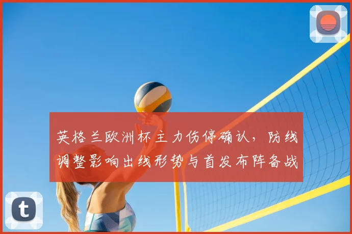 英格兰欧洲杯主力伤停确认，防线调整影响出线形势与首发布阵备战