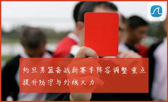 约旦男篮备战新赛季阵容调整 重点提升防守与外线火力