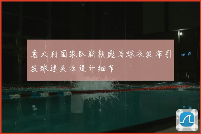 意大利国家队新款彪马球衣发布引发球迷关注设计细节