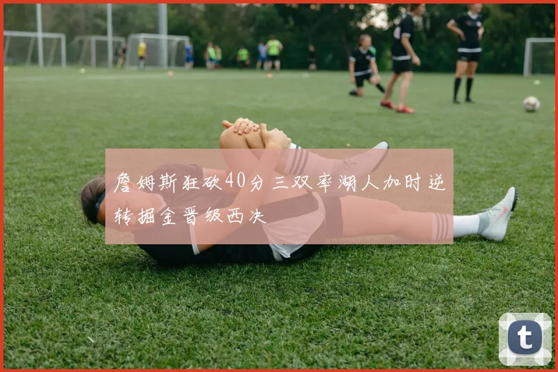 詹姆斯狂砍40分三双率湖人加时逆转掘金晋级西决