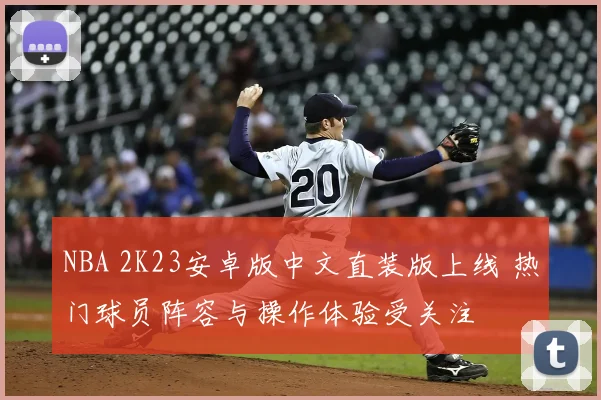 NBA 2K23安卓版中文直装版上线 热门球员阵容与操作体验受关注