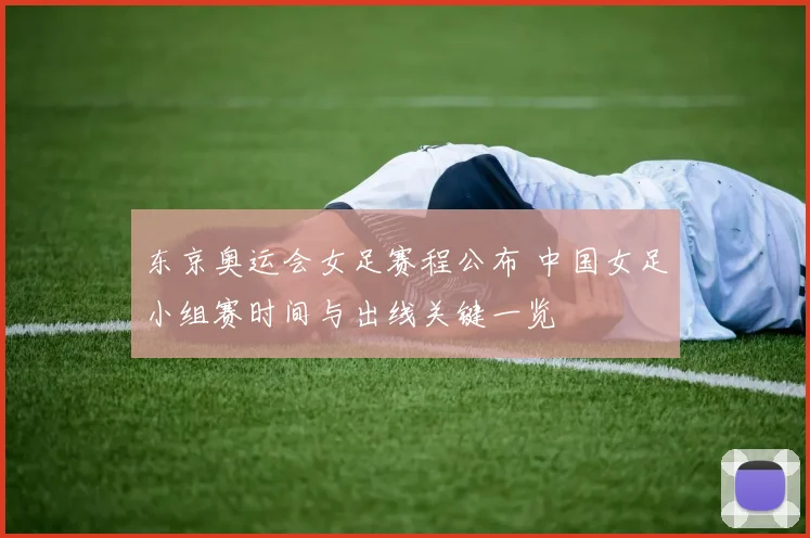 东京奥运会女足赛程公布 中国女足小组赛时间与出线关键一览