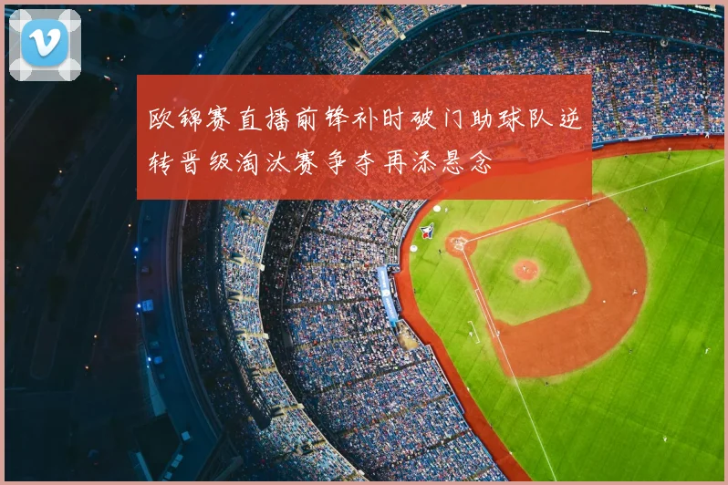 欧锦赛直播前锋补时破门助球队逆转晋级淘汰赛争夺再添悬念