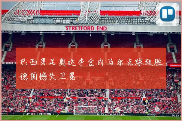 巴西男足奥运夺金内马尔点球致胜德国憾失卫冕