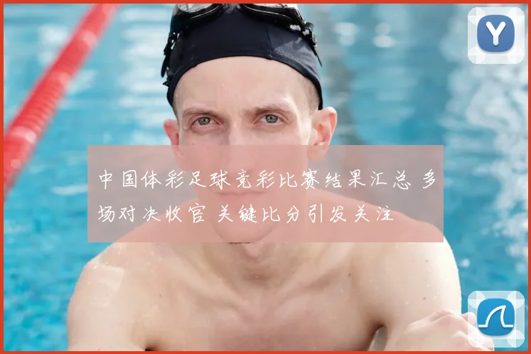 中国体彩足球竞彩比赛结果汇总 多场对决收官 关键比分引发关注