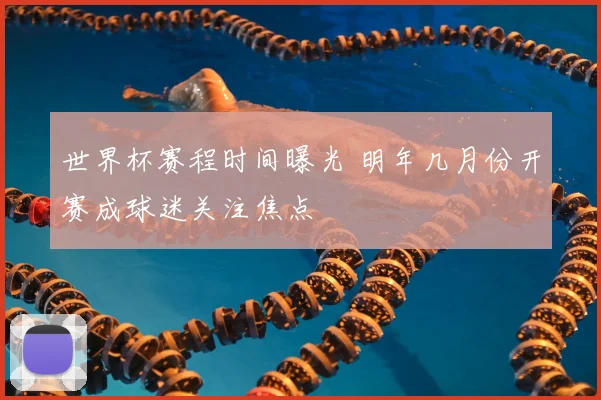 世界杯赛程时间曝光 明年几月份开赛成球迷关注焦点