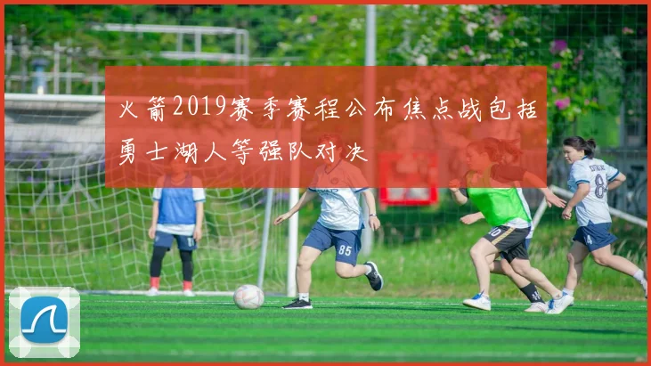 火箭2019赛季赛程公布焦点战包括勇士湖人等强队对决