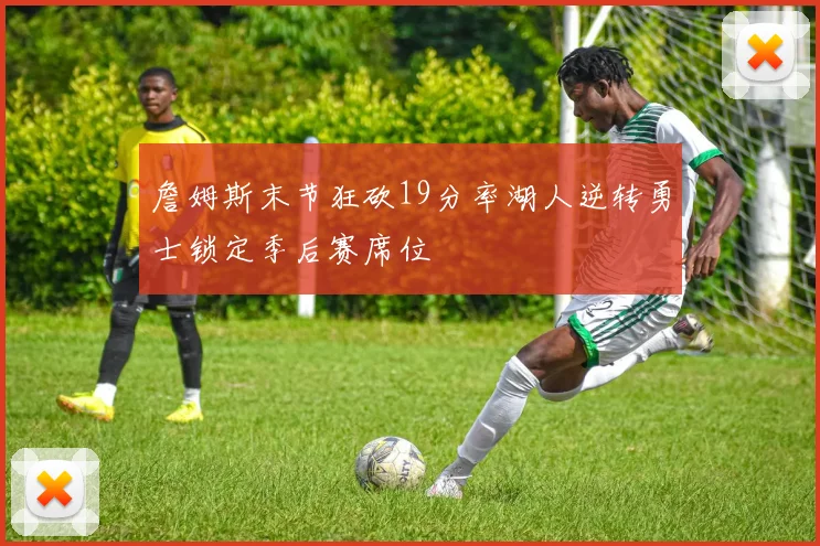 詹姆斯末节狂砍19分率湖人逆转勇士锁定季后赛席位