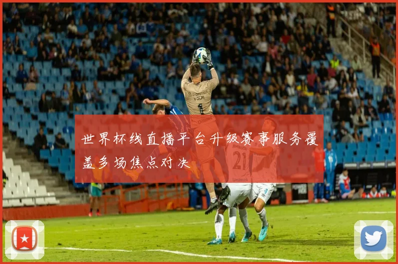 世界杯线直播平台升级赛事服务覆盖多场焦点对决