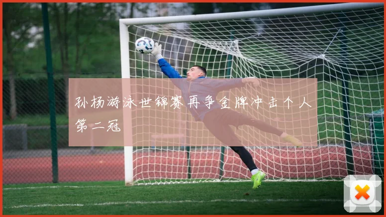 孙杨游泳世锦赛再争金牌冲击个人第二冠