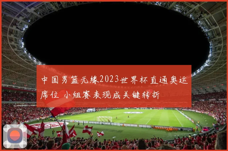 中国男篮无缘2023世界杯直通奥运席位 小组赛表现成关键转折