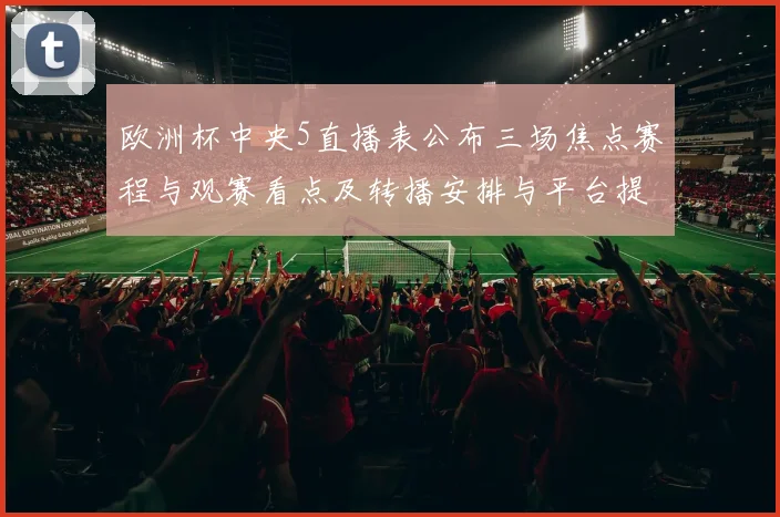 欧洲杯中央5直播表公布三场焦点赛程与观赛看点及转播安排与平台提示