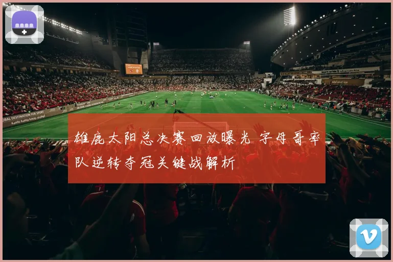 雄鹿太阳总决赛回放曝光 字母哥率队逆转夺冠关键战解析