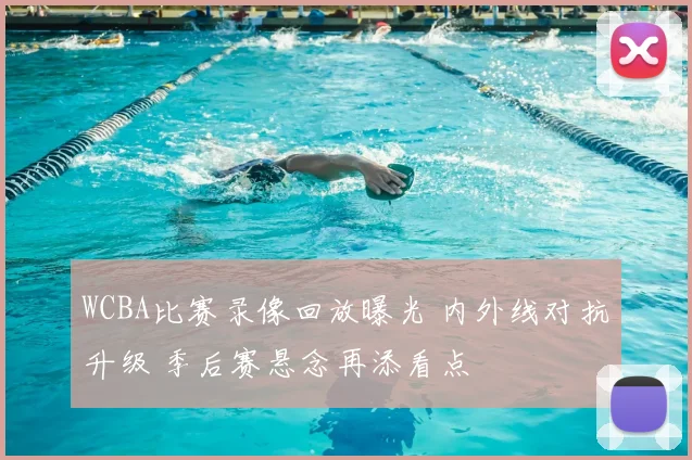 WCBA比赛录像回放曝光 内外线对抗升级 季后赛悬念再添看点