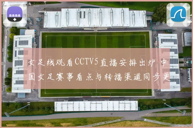 女足线观看CCTV5直播安排出炉 中国女足赛事看点与转播渠道同步更新