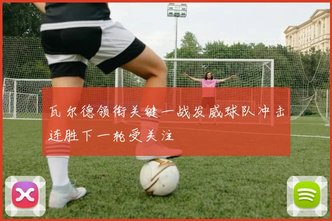 瓦尔德领衔关键一战发威球队冲击连胜下一轮受关注