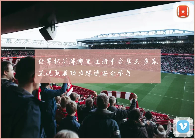 世界杯买球哪里注册平台盘点 多家正规渠道助力球迷安全参与