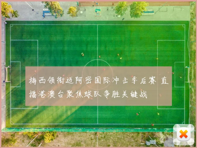 梅西领衔迈阿密国际冲击季后赛 直播港澳台聚焦球队争胜关键战