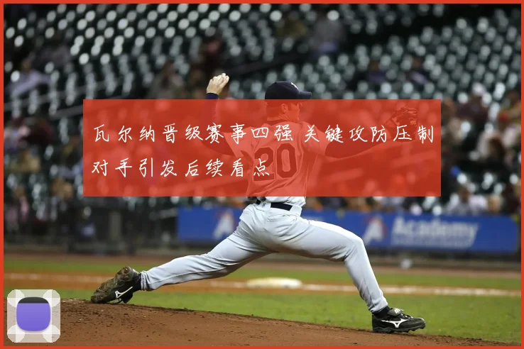 瓦尔纳晋级赛事四强 关键攻防压制对手引发后续看点