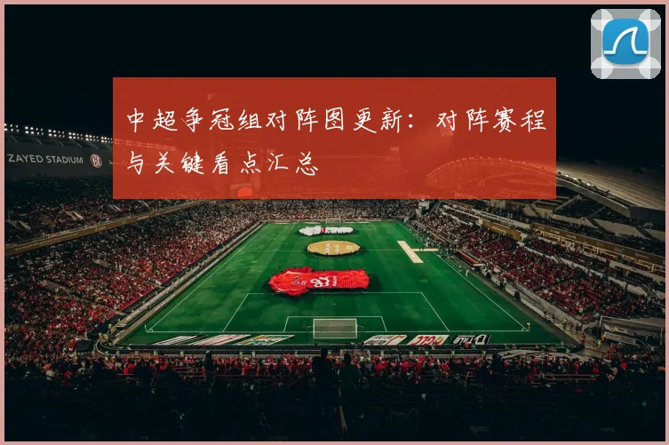 中超争冠组对阵图更新:对阵赛程与关键看点汇总